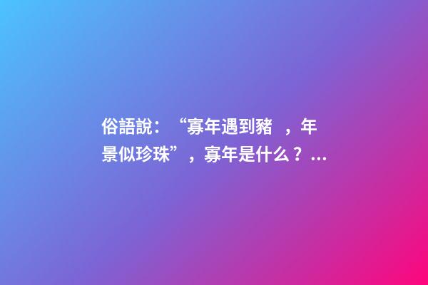 俗語說：“寡年遇到豬，年景似珍珠”，寡年是什么？是好是壞？
